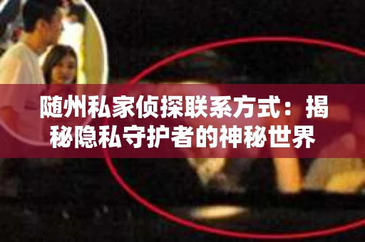 随州私家侦探联系方式：揭秘隐私守护者的神秘世界