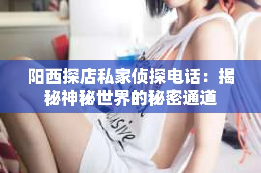 阳西探店私家侦探电话：揭秘神秘世界的秘密通道