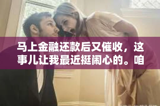 马上金融还款后又催收，这事儿让我最近挺闹心的。咱们聊聊，看看这背后到底是个啥情况。