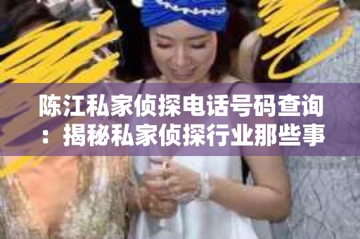 陈江私家侦探电话号码查询：揭秘私家侦探行业那些事儿