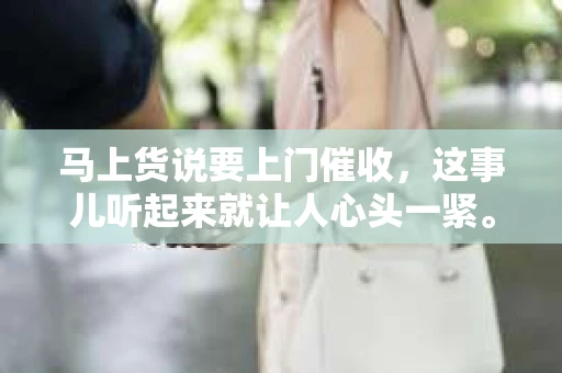马上货说要上门催收，这事儿听起来就让人心头一紧。咱们聊聊这事儿，看看遇到这种情况，咱们该怎么办。