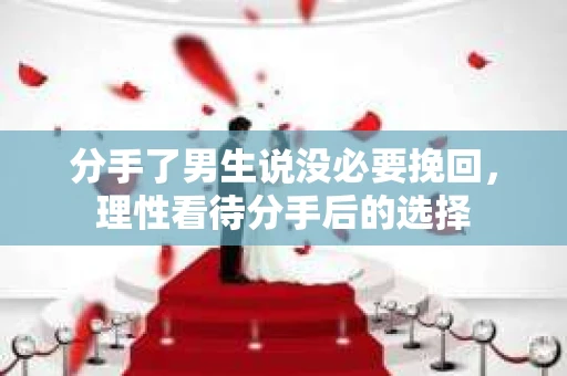分手了男生说没必要挽回，理性看待分手后的选择