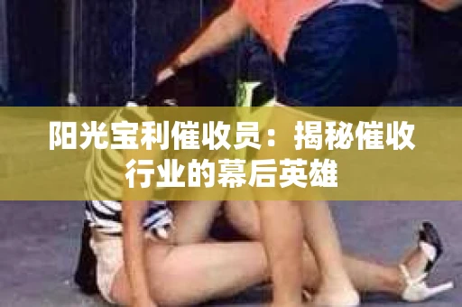 阳光宝利催收员：揭秘催收行业的幕后英雄