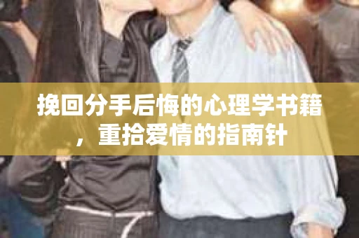 挽回分手后悔的心理学书籍,重拾爱情的指南针 挽回分手后悔的心理学书籍,重拾爱情的指南针