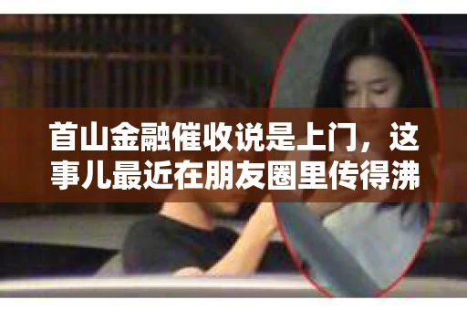 首山金融催收说是上门，这事儿最近在朋友圈里传得沸沸扬扬。今天咱们就来聊聊这个话题，看看首山金融的催收上门到底是怎么回事。
