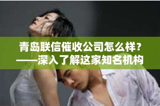 青岛联信催收公司怎么样？——深入了解这家知名机构的业务与服务