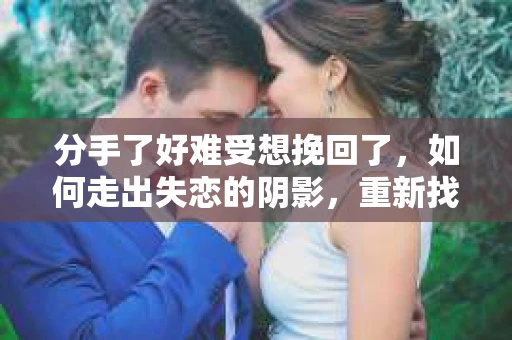 分手了好难受想挽回了,如何走出失恋的阴影,重新找回幸福 分手了好难受想挽回了,如何走出失恋的阴影,重新找回幸福