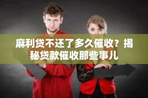 麻利贷不还了多久催收？揭秘贷款催收那些事儿