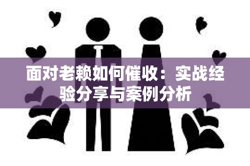 面对老赖如何催收：实战经验分享与案例分析