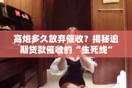 高炮多久放弃催收？揭秘逾期贷款催收的“生死线”