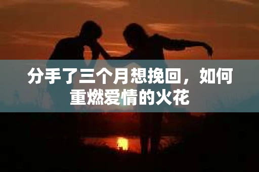 分手了三个月想挽回，如何重燃爱情的火花