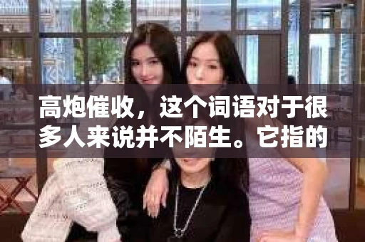高炮催收，这个词语对于很多人来说并不陌生。它指的是一种高利率、高压力的催收方式，常常让人感到困扰。那么，面对高炮催收，我们该如何隐瞒家人呢？以下是一些实用的方法。