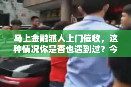 马上金融派人上门催收，这种情况你是否也遇到过？今天，我们就来聊聊这个话题，看看遇到这种情况应该怎么办。