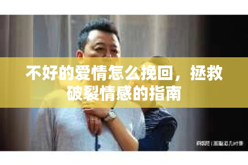 不好的爱情怎么挽回，拯救破裂情感的指南