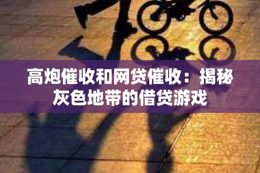 高炮催收和网贷催收：揭秘灰色地带的借贷游戏