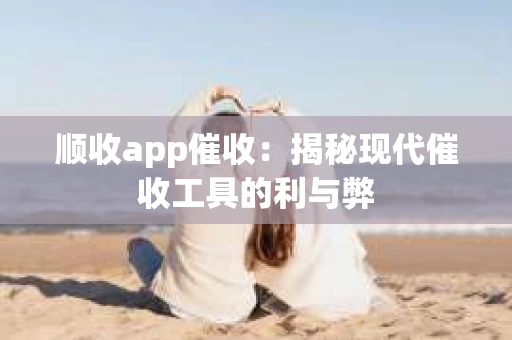 顺收app催收：揭秘现代催收工具的利与弊