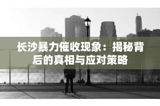 长沙暴力催收现象：揭秘背后的真相与应对策略