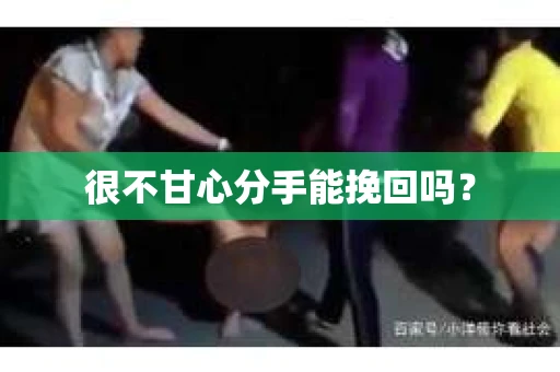 很不甘心分手能挽回吗? 很不甘心分手能挽回吗?