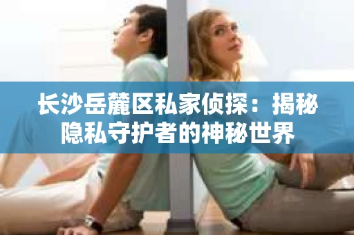 长沙岳麓区私家侦探：揭秘隐私守护者的神秘世界