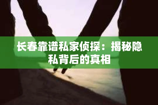长春靠谱私家侦探：揭秘隐私背后的真相
