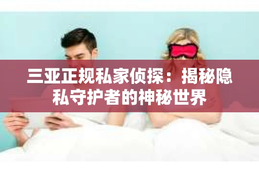 三亚正规私家侦探：揭秘隐私守护者的神秘世界
