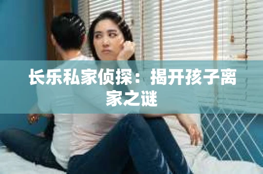长乐私家侦探：揭开孩子离家之谜