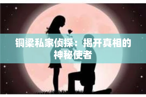 铜梁私家侦探：揭开真相的神秘使者