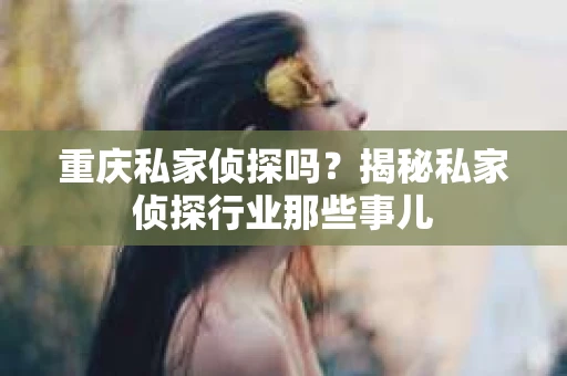重庆私家侦探吗？揭秘私家侦探行业那些事儿