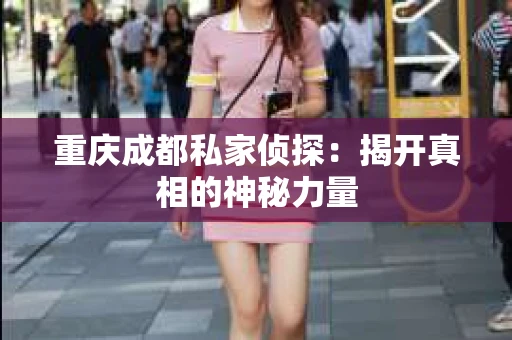 重庆成都私家侦探：揭开真相的神秘力量