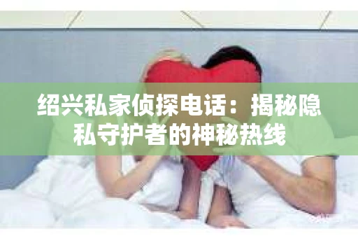 绍兴私家侦探电话：揭秘隐私守护者的神秘热线