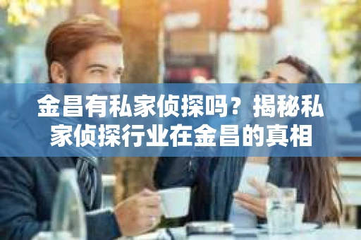 金昌有私家侦探吗？揭秘私家侦探行业在金昌的真相