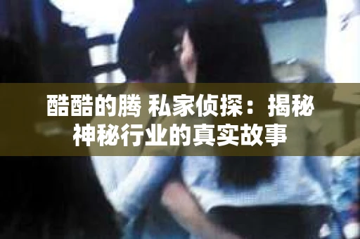 酷酷的腾 私家侦探：揭秘神秘行业的真实故事