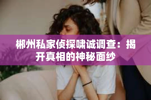 郴州私家侦探啸诚调查：揭开真相的神秘面纱