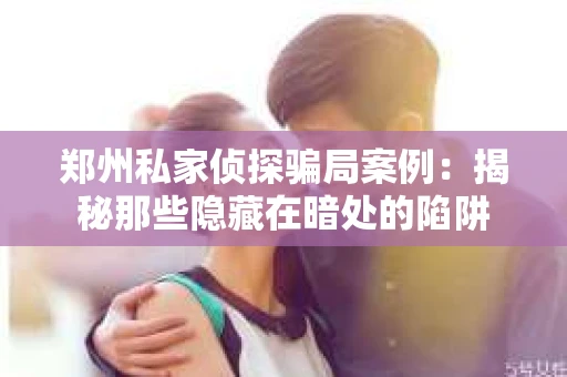 郑州私家侦探骗局案例：揭秘那些隐藏在暗处的陷阱