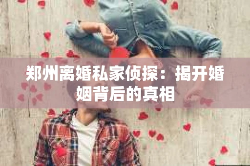 郑州离婚私家侦探：揭开婚姻背后的真相