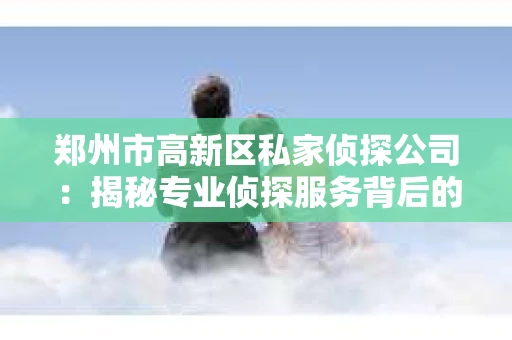 郑州市高新区私家侦探公司：揭秘专业侦探服务背后的故事