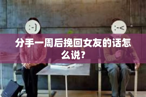 分手一周后挽回女友的话怎么说？