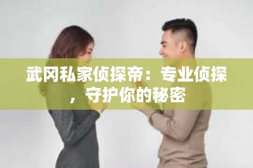 武冈私家侦探帝：专业侦探，守护你的秘密