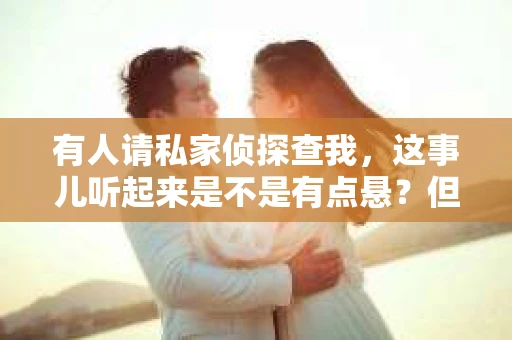 有人请私家侦探查我，这事儿听起来是不是有点悬？但现实生活中，这样的案例并不少见。今天，咱们就来聊聊这个话题，揭开私家侦探调查的神秘面纱。