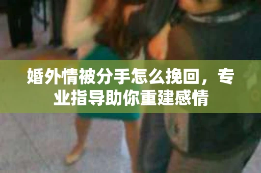 婚外情被分手怎么挽回，专业指导助你重建感情