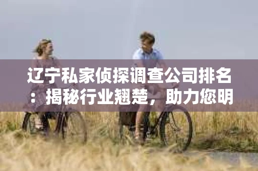 辽宁私家侦探调查公司排名：揭秘行业翘楚，助力您明智选择