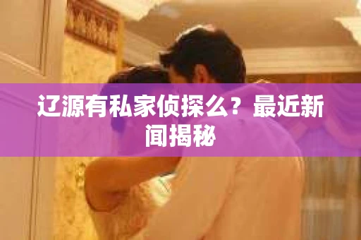 辽源有私家侦探么？最近新闻揭秘