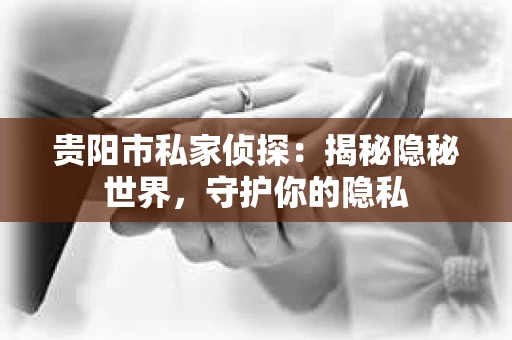 贵阳市私家侦探：揭秘隐秘世界，守护你的隐私