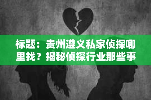 标题：贵州遵义私家侦探哪里找？揭秘侦探行业那些事儿