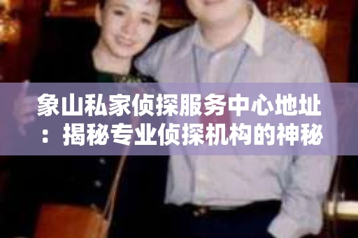 象山私家侦探服务中心地址：揭秘专业侦探机构的神秘面纱