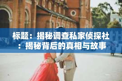 标题：揭秘调查私家侦探社：揭秘背后的真相与故事