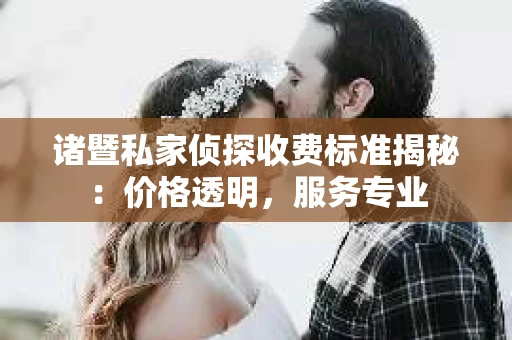 诸暨私家侦探收费标准揭秘：价格透明，服务专业