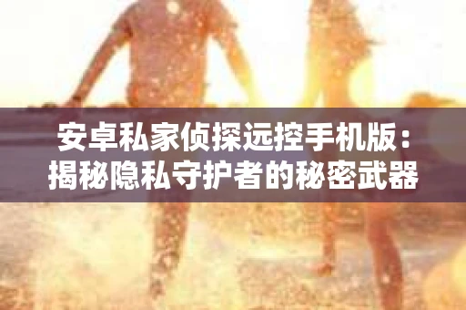 安卓私家侦探远控手机版：揭秘隐私守护者的秘密武器