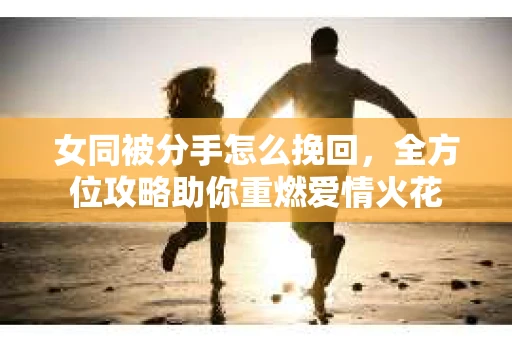 女同被分手怎么挽回，全方位攻略助你重燃爱情火花