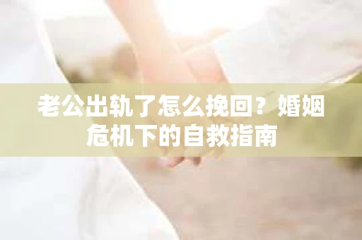 老公出轨了怎么挽回?婚姻危机下的自救指南 老公出轨了怎么挽回?婚姻危机下的自救指南